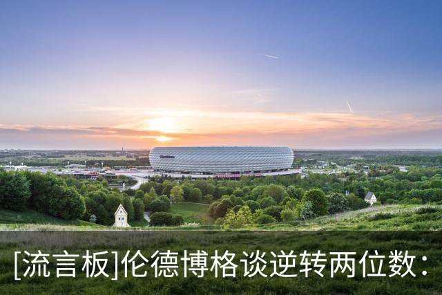 [流言板]伦德博格谈逆转两位数：有人天生为大场面而生，有人则不是